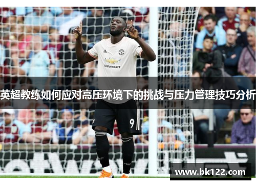 英超教练如何应对高压环境下的挑战与压力管理技巧分析