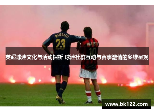 英超球迷文化与活动探析 球迷社群互动与赛事激情的多维呈现