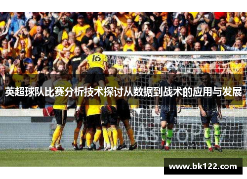 英超球队比赛分析技术探讨从数据到战术的应用与发展