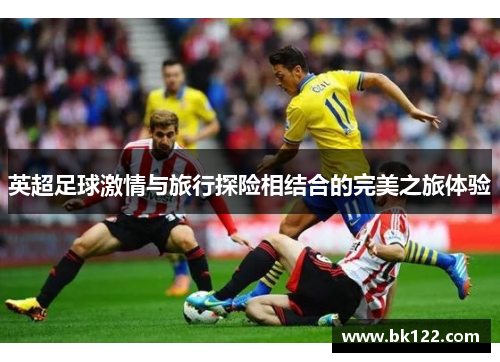 英超足球激情与旅行探险相结合的完美之旅体验