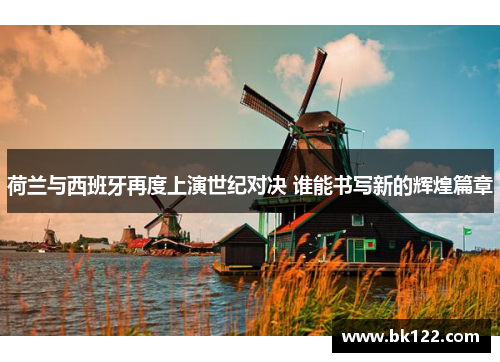 荷兰与西班牙再度上演世纪对决 谁能书写新的辉煌篇章