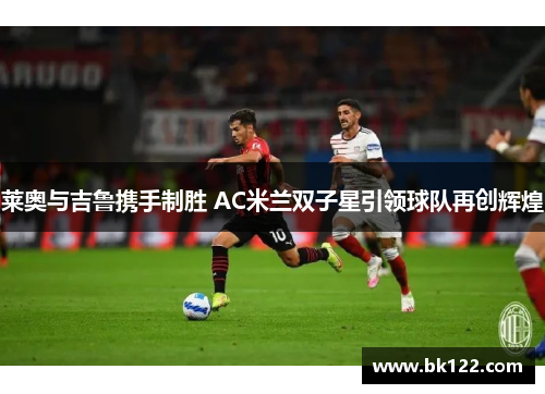 莱奥与吉鲁携手制胜 AC米兰双子星引领球队再创辉煌