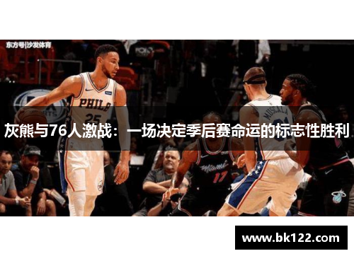 灰熊与76人激战:一场决定季后赛命运的标志性胜利